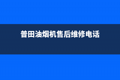普田油烟机售后服务中心2023已更新售后服务网点人工400(普田油烟机售后维修电话)