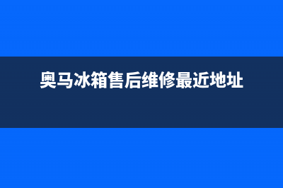 奥马冰箱售后维修服务电话(总部/更新)售后服务受理中心(奥马冰箱售后维修最近地址)