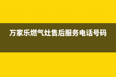 万家乐燃气灶售后服务热线(总部/更新)售后服务网点服务预约(万家乐燃气灶售后服务电话号码)