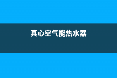 真心空气能热水器售后电话(2023更新)售后服务受理中心(真心空气能热水器)