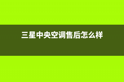 三星中央空调售后维修电话(总部/更新)全国售后电话(三星中央空调售后怎么样)