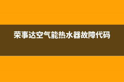 荣事达空气能热水器售后电话2023已更新售后服务24小时客服电话(荣事达空气能热水器故障代码)