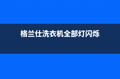 格兰仕洗衣机全国服务热线电话2023已更新售后服务网点24小时(格兰仕洗衣机全部灯闪烁)