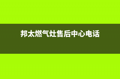 邦太燃气灶售后服务维修电话(400已更新)售后服务人工电话(邦太燃气灶售后中心电话)