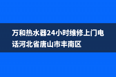 万和热水器24小时服务热线(总部/更新)售后400服务电话(万和热水器24小时维修上门电话河北省唐山市丰南区)