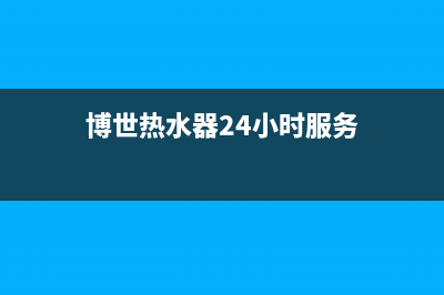 博世热水器24小时服务电话(2023更新)清洗服务电话(博世热水器24小时服务)