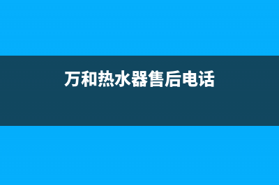 万和热水器售后服务维修电话2023已更新全国统一服务电话号码(万和热水器售后电话)