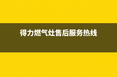 得力燃气灶售后维修服务电话(400已更新)售后24小时厂家咨询服务(得力燃气灶售后服务热线)