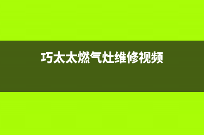 巧太太燃气灶全国售后电话2023已更新全国统一厂家服务中心客户服务电话(巧太太燃气灶维修视频)