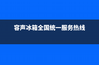 容声冰箱全国统一服务热线(2023更新)全国统一厂家24小时咨询电话(容声冰箱全国统一服务热线)