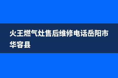 火王燃气灶售后维修电话(2023更新)售后服务中心(火王燃气灶售后维修电话岳阳市华容县)