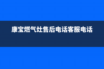 康宝燃气灶售后服务热线电话(400已更新)售后服务电话(康宝燃气灶售后电话客服电话)