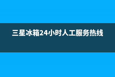 三星冰箱24小时服务热线(400已更新)售后400在线咨询(三星冰箱24小时人工服务热线)