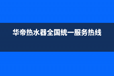 华帝热水器全国统一服务热线2023已更新售后400服务电话(华帝热水器全国统一服务热线)