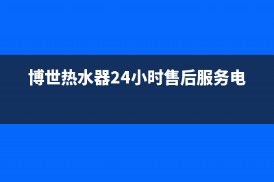 博世热水器24小时服务电话(总部/更新)售后24小时厂家在线服务(博世热水器24小时售后服务电话)