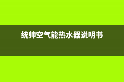 统帅空气能热水器售后服务电话(400已更新)售后24小时厂家客服电话(统帅空气能热水器说明书)