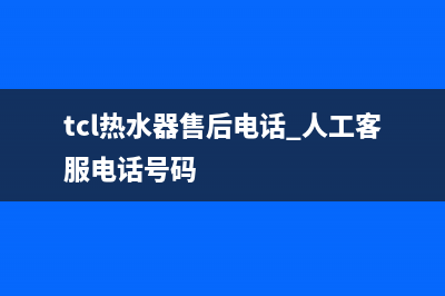 TCL热水器售后电话24小时人工(今日/更新)全国统一厂家24小时客户服务预约400电话(tcl热水器售后电话 人工客服电话号码)