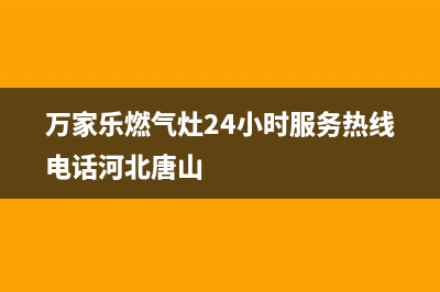 万家乐燃气灶24小时服务电话(2023更新)全国统一厂家24小时客户服务预约400电话(万家乐燃气灶24小时服务热线电话河北唐山)