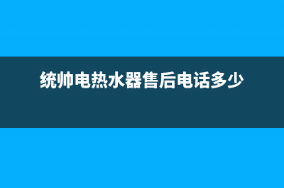 统帅热水器售后全国维修电话号码(今日/更新)售后服务网点24小时400服务电话(统帅电热水器售后电话多少)