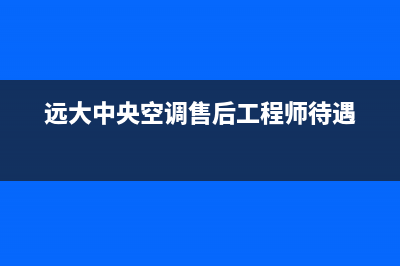 远大中央空调售后电话2023已更新售后维修服务电话(远大中央空调售后工程师待遇)