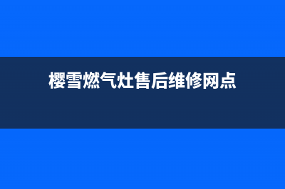 樱雪燃气灶售后维修服务电话2023已更新全国统一厂家24小时上门维修服务(樱雪燃气灶售后维修网点)