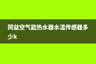 同益空气能热水器售后维修服务电话(400已更新)售后24小时厂家在线服务(同益空气能热水器水温传感器多少k)