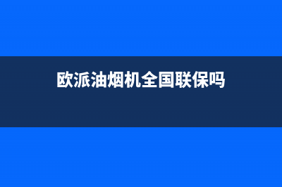 欧派油烟机全国深化服务电话号码2023已更新售后服务网点人工400(欧派油烟机全国联保吗)