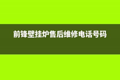 前锋壁挂炉售后服务电话(2023更新)24小时上门服务电话号码(前锋壁挂炉售后维修电话号码)