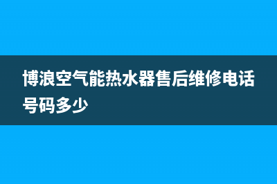 博浪空气能热水器售后维修电话2023已更新售后服务网点400(博浪空气能热水器售后维修电话号码多少)