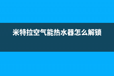 米特拉空气能热水器售后电话(2023更新)售后服务人工专线(米特拉空气能热水器怎么解锁)