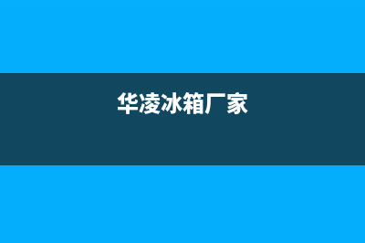 华凌冰箱全国统一服务热线2023已更新(今日/更新)售后服务24小时维修电话(华凌冰箱厂家)