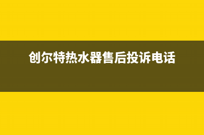 创尔特热水器售后电话(2023更新)售后服务网点电话(创尔特热水器售后投诉电话)