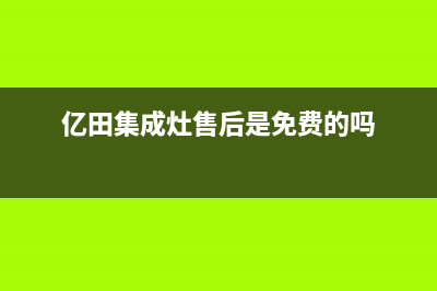亿田集成灶售后维修服务电话2023已更新售后服务网点热线(亿田集成灶售后是免费的吗)