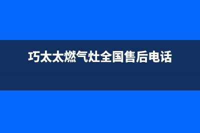 巧太太燃气灶全国售后电话(400已更新)售后服务网点客服电话(巧太太燃气灶全国售后电话)