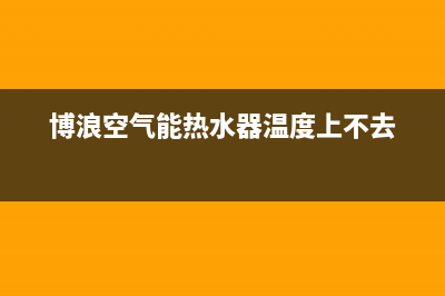 博浪空气能热水器售后维修电话2023已更新售后400维修部电话(博浪空气能热水器温度上不去)