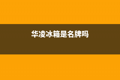 华凌冰箱全国统一服务热线2023已更新(今日/更新)售后24小时厂家人工客服(华凌冰箱是名牌吗)