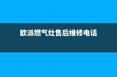 欧派燃气灶售后维修电话2023已更新售后服务网点24小时服务预约(欧派燃气灶售后维修电话)