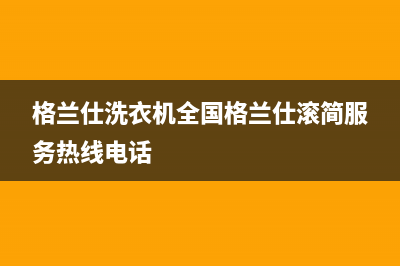 格兰仕洗衣机全国服务热线电话(2023更新)售后服务电话(格兰仕洗衣机全国格兰仕滚简服务热线电话)