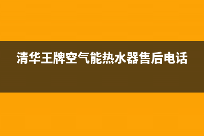 清华王牌空气能热水器售后电话(2023更新)售后服务网点服务预约(清华王牌空气能热水器售后电话)