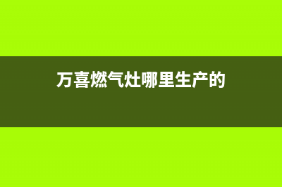 万喜燃气灶全国售后服务中心(总部/更新)售后服务网点24小时人工客服热线(万喜燃气灶哪里生产的)