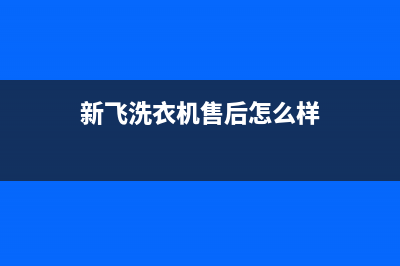 新飞洗衣机全国维修点(400已更新)全国统一厂家服务中心客户服务电话(新飞洗衣机售后怎么样)