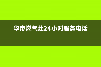 华帝燃气灶24小时服务热线电话2023已更新售后400网点客服电话(华帝燃气灶24小时服务电话)