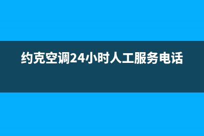 约克空调24小时维修电话(总部/更新)售后服务网点受理(约克空调24小时人工服务电话)