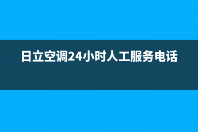 日立空调24小时服务电话号码(总部/更新)售后24小时厂家客服中心(日立空调24小时人工服务电话)