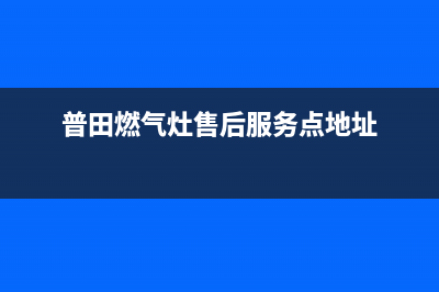 普田燃气灶售后维修服务电话(400已更新)售后服务24小时咨询电话(普田燃气灶售后服务点地址)