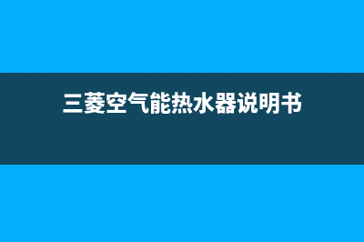 三菱空气能热水器售后电话(总部/更新)售后服务24小时网点400(三菱空气能热水器说明书)