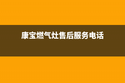 康宝燃气灶售后服务热线电话(2023更新)全国统一服务网点(康宝燃气灶售后服务电话)