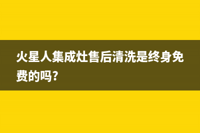 火星人集成灶售后维修电话(400已更新)售后服务人工受理(火星人集成灶售后清洗是终身免费的吗?)