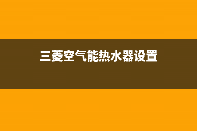 三菱空气能热水器售后电话(400已更新)售后服务24小时受理中心(三菱空气能热水器设置)