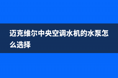 迈克维尔中央空调全国24小时服务电话(400已更新)客服电话24(迈克维尔中央空调水机的水泵怎么选择)